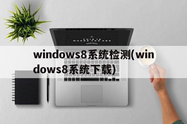 windows8系统检测(windows8系统下载)