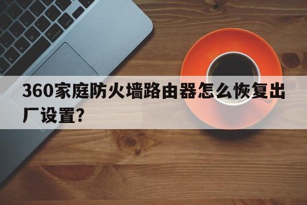 360家庭防火墙路由器怎么恢复出厂设置？  第1张