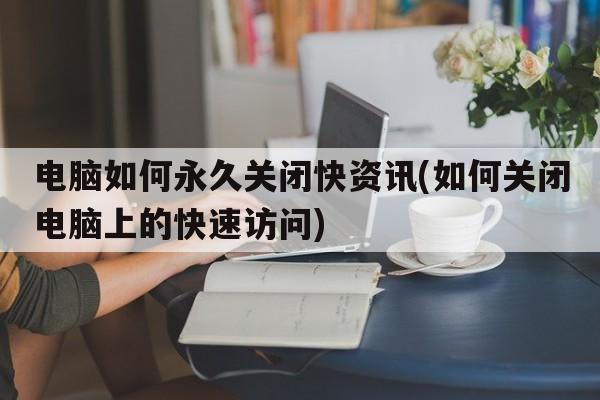 电脑如何永久关闭快资讯(如何关闭电脑上的快速访问)