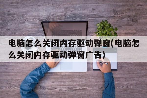 电脑怎么关闭内存驱动弹窗(电脑怎么关闭内存驱动弹窗广告)
