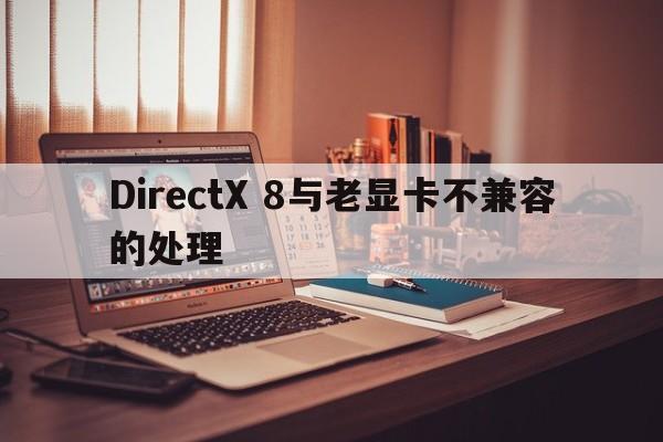 DirectX 8与老显卡不兼容的处理