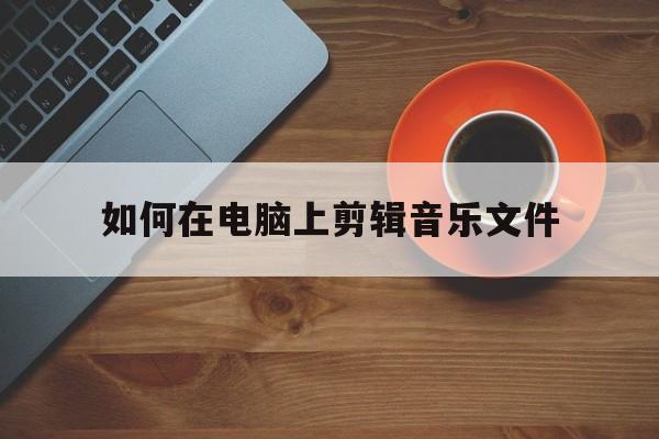 如何在电脑上剪辑音乐文件