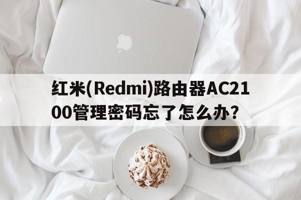 红米(Redmi)路由器AC2100管理密码忘了怎么办？