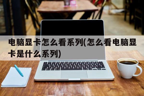 电脑显卡怎么看系列(怎么看电脑显卡是什么系列)