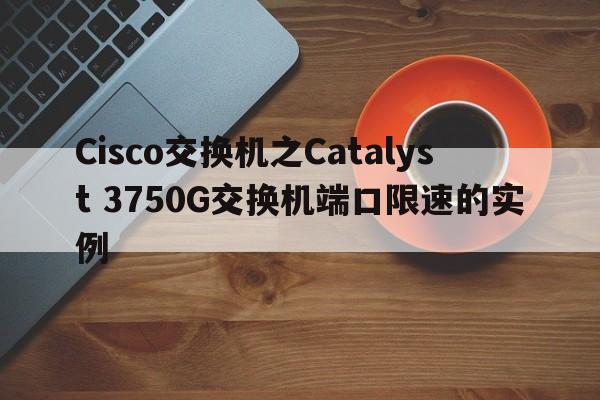 Cisco交换机之Catalyst 3750G交换机端口限速的实例