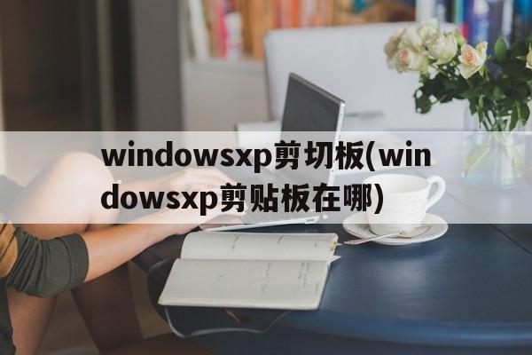 windowsxp剪切板(windowsxp剪贴板在哪)