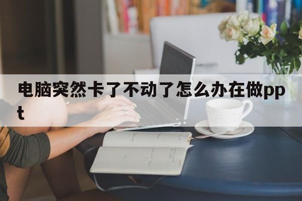 电脑突然卡了不动了怎么办在做ppt