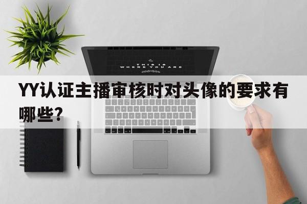 YY认证主播审核时对头像的要求有哪些?