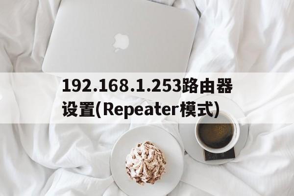 192.168.1.253路由器设置(Repeater模式)  第1张