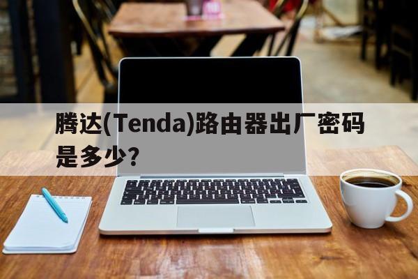 腾达(Tenda)路由器出厂密码是多少？