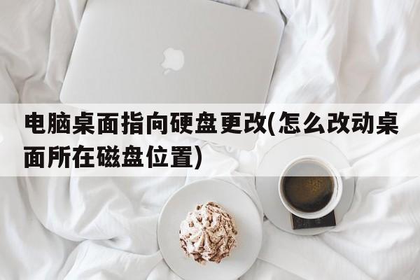 电脑桌面指向硬盘更改(怎么改动桌面所在磁盘位置)
