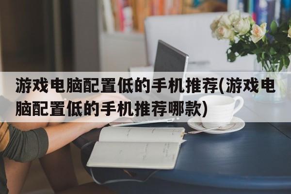 游戏电脑配置低的手机推荐(游戏电脑配置低的手机推荐哪款)  第1张