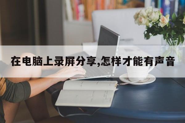 在电脑上录屏分享,怎样才能有声音