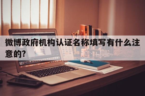 微博政府机构认证名称填写有什么注意的?
