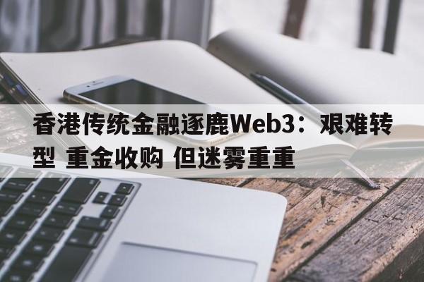香港传统金融逐鹿Web3：艰难转型 重金收购 但迷雾重重
  第1张