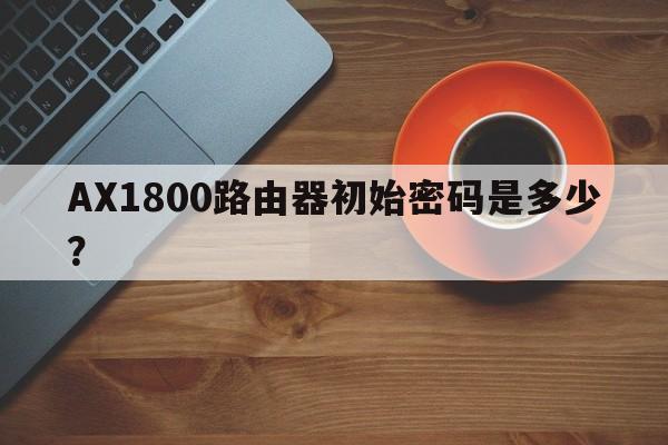 AX1800路由器初始密码是多少？