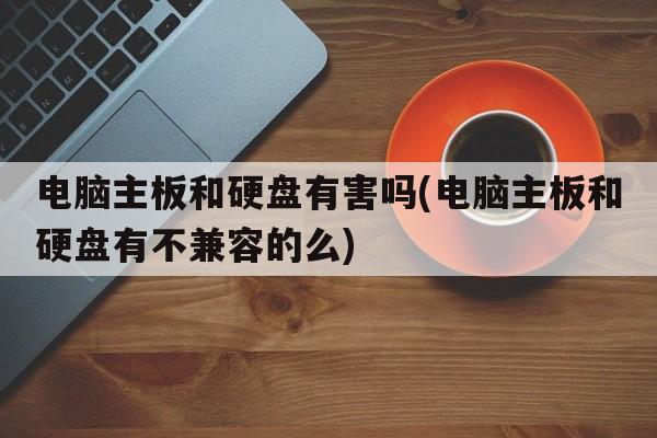 电脑主板和硬盘有害吗(电脑主板和硬盘有不兼容的么)