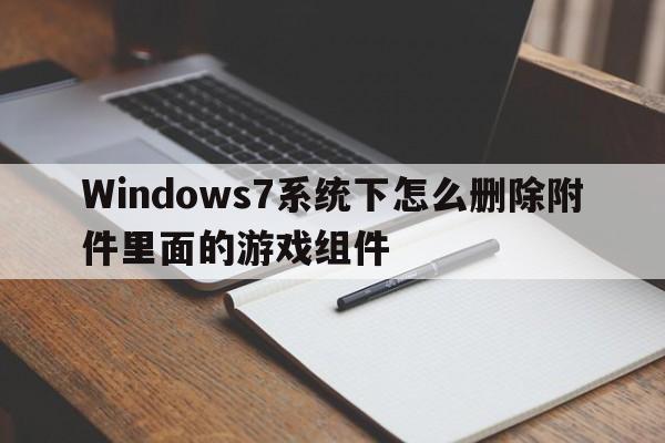 Windows7系统下怎么删除附件里面的游戏组件