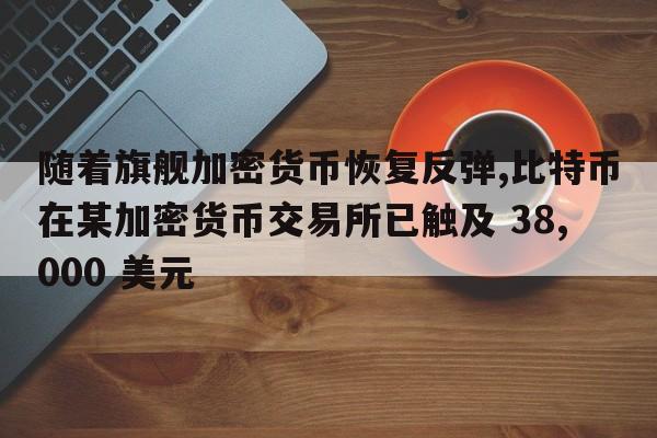 随着旗舰加密货币恢复反弹,比特币在某加密货币交易所已触及 38,000 美元
  第1张