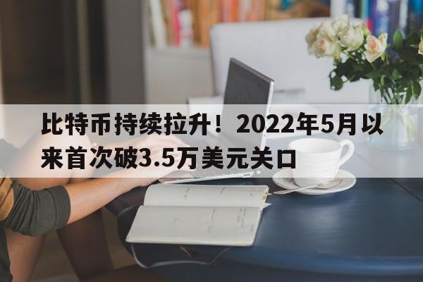 比特币持续拉升！2022年5月以来首次破3.5万美元关口
