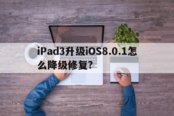iPad3升级iOS8.0.1怎么降级修复?