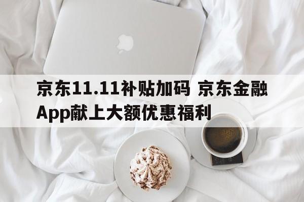 京东11.11补贴加码 京东金融App献上大额优惠福利