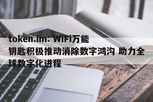 token.im: WiFi万能钥匙积极推动消除数字鸿沟 助力全球数字化进程