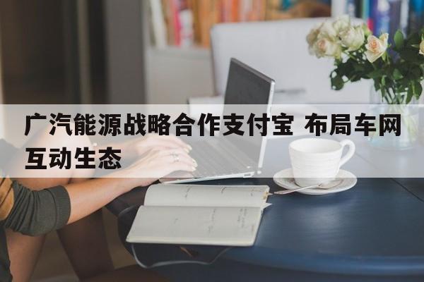 广汽能源战略合作支付宝 布局车网互动生态  第1张