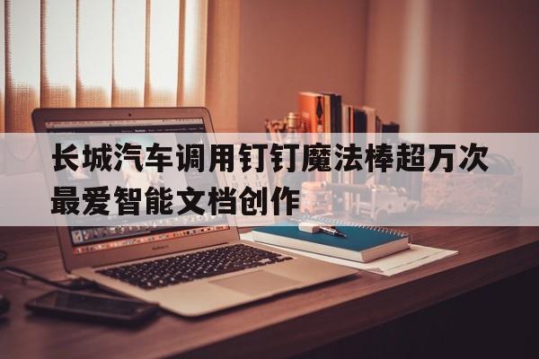  长城汽车调用钉钉魔法棒超万次  最爱智能文档创作